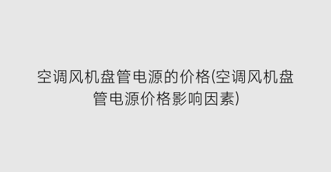 “空调风机盘管电源的价格(空调风机盘管电源价格影响因素)