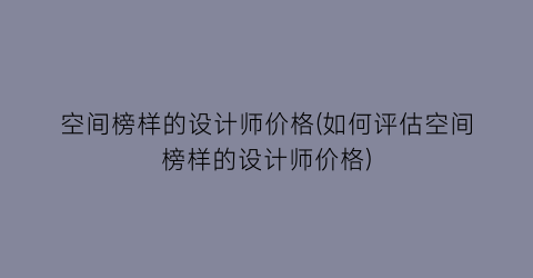 空间榜样的设计师价格(如何评估空间榜样的设计师价格)