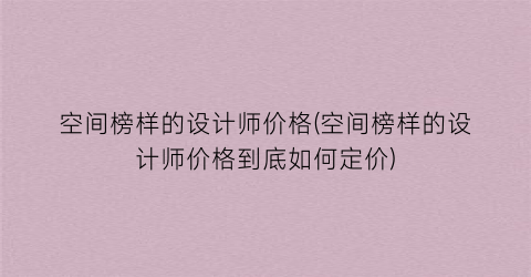 空间榜样的设计师价格(空间榜样的设计师价格到底如何定价)
