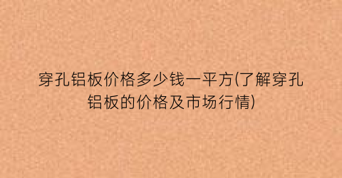 穿孔铝板价格多少钱一平方(了解穿孔铝板的价格及市场行情)