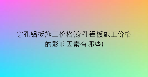 穿孔铝板施工价格(穿孔铝板施工价格的影响因素有哪些)