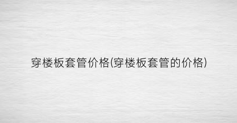 穿楼板套管价格(穿楼板套管的价格)