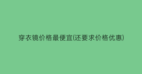 “穿衣镜价格最便宜(还要求价格优惠)