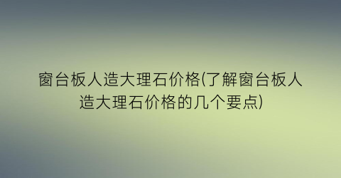 窗台板人造大理石价格(了解窗台板人造大理石价格的几个要点)