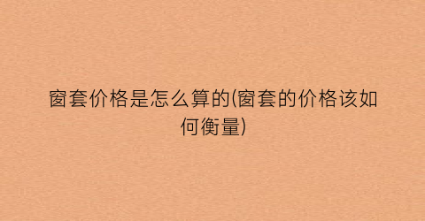窗套价格是怎么算的(窗套的价格该如何衡量)
