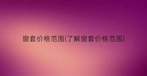窗套价格范围(了解窗套价格范围)