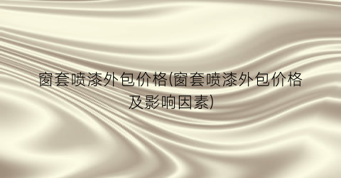 窗套喷漆外包价格(窗套喷漆外包价格及影响因素)