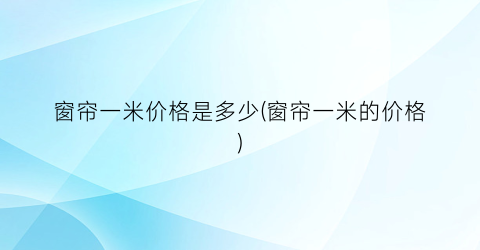 窗帘一米价格是多少(窗帘一米的价格)