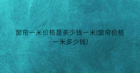 窗帘一米价格是多少钱一米(窗帘价格一米多少钱)