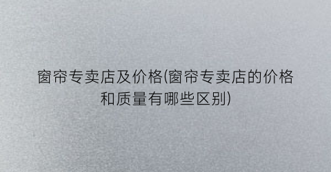 窗帘专卖店及价格(窗帘专卖店的价格和质量有哪些区别)