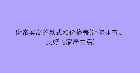 “窗帘买高的款式和价格表(让你拥有更美好的家居生活)