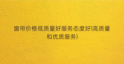 窗帘价格低质量好服务态度好(高质量和优质服务)