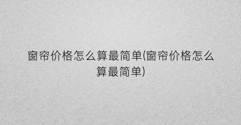 窗帘价格怎么算最简单(窗帘价格怎么算最简单)
