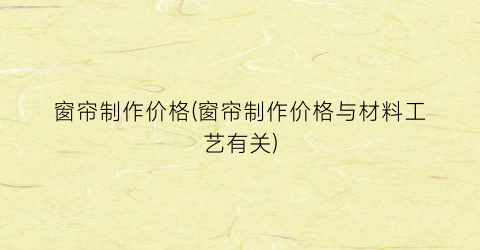 窗帘制作价格(窗帘制作价格与材料工艺有关)