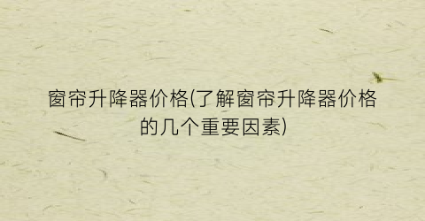 窗帘升降器价格(了解窗帘升降器价格的几个重要因素)