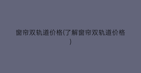 窗帘双轨道价格(了解窗帘双轨道价格)