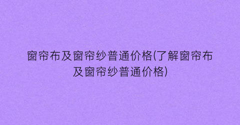 窗帘布及窗帘纱普通价格(了解窗帘布及窗帘纱普通价格)