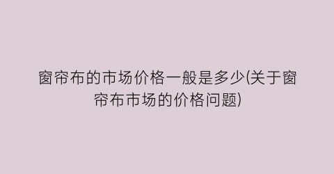 窗帘布的市场价格一般是多少(关于窗帘布市场的价格问题)