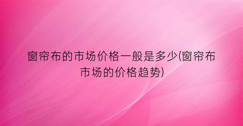 窗帘布的市场价格一般是多少(窗帘布市场的价格趋势)