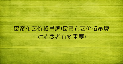 “窗帘布艺价格吊牌(窗帘布艺价格吊牌对消费者有多重要)