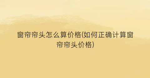 窗帘帘头怎么算价格(如何正确计算窗帘帘头价格)