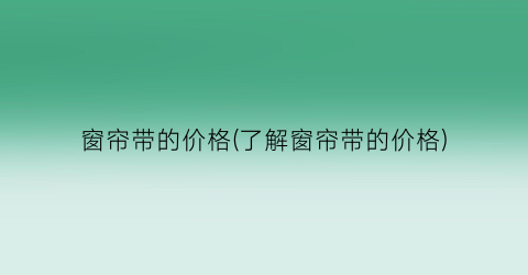 “窗帘带的价格(了解窗帘带的价格)