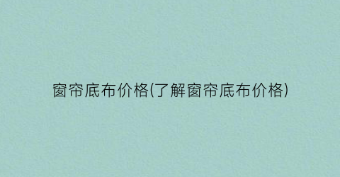 窗帘底布价格(了解窗帘底布价格)