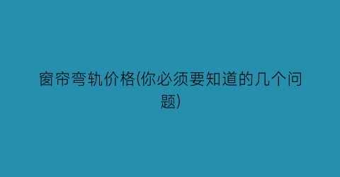 窗帘弯轨价格(你必须要知道的几个问题)
