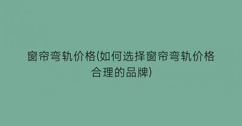 “窗帘弯轨价格(如何选择窗帘弯轨价格合理的品牌)
