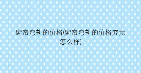 “窗帘弯轨的价格(窗帘弯轨的价格究竟怎么样)