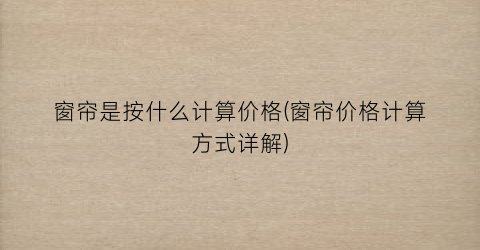 “窗帘是按什么计算价格(窗帘价格计算方式详解)