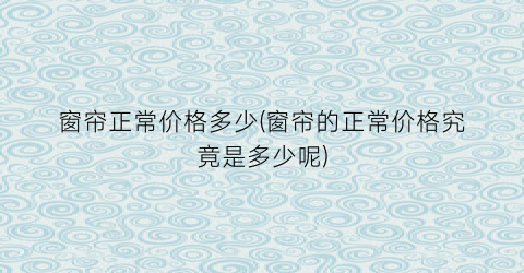窗帘正常价格多少(窗帘的正常价格究竟是多少呢)