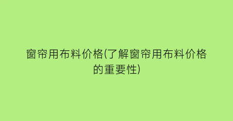 窗帘用布料价格(了解窗帘用布料价格的重要性)