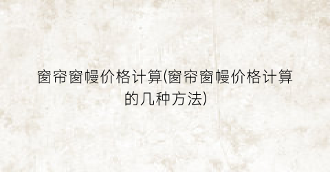 窗帘窗幔价格计算(窗帘窗幔价格计算的几种方法)