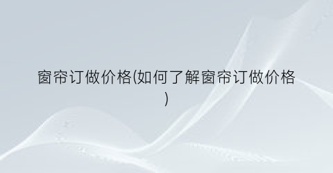 窗帘订做价格(如何了解窗帘订做价格)