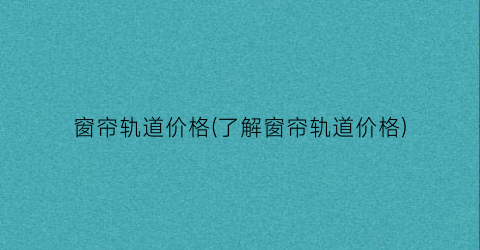 窗帘轨道价格(了解窗帘轨道价格)