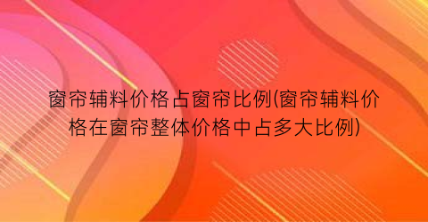 窗帘辅料价格占窗帘比例(窗帘辅料价格在窗帘整体价格中占多大比例)