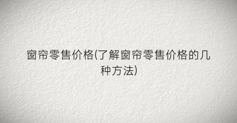 窗帘零售价格(了解窗帘零售价格的几种方法)