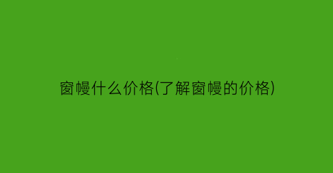 窗幔什么价格(了解窗幔的价格)