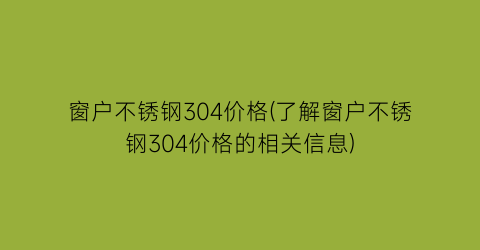 窗户不锈钢304价格(了解窗户不锈钢304价格的相关信息)