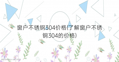 窗户不锈钢304价格(了解窗户不锈钢304的价格)