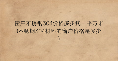 窗户不锈钢304价格多少钱一平方米(不锈钢304材料的窗户价格是多少)