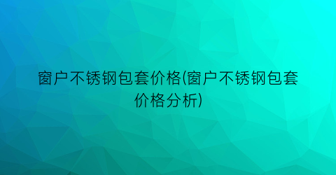 窗户不锈钢包套价格(窗户不锈钢包套价格分析)