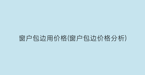 窗户包边用价格(窗户包边价格分析)