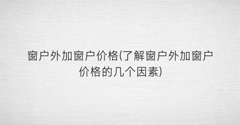 窗户外加窗户价格(了解窗户外加窗户价格的几个因素)