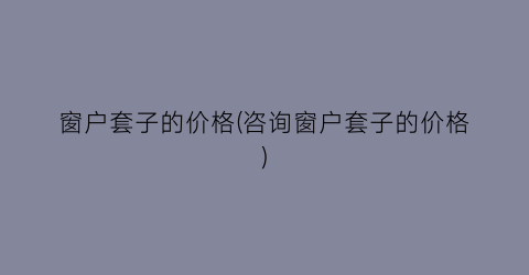 窗户套子的价格(咨询窗户套子的价格)
