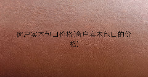 窗户实木包口价格(窗户实木包口的价格)