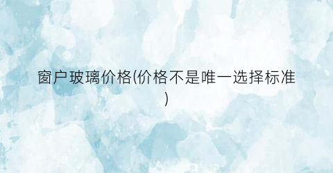 窗户玻璃价格(价格不是唯一选择标准)