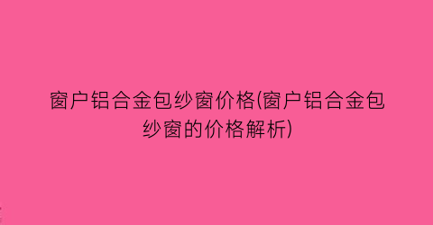 窗户铝合金包纱窗价格(窗户铝合金包纱窗的价格解析)