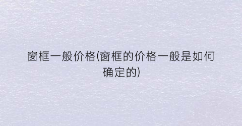 窗框一般价格(窗框的价格一般是如何确定的)